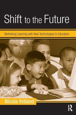 Shift to the Future: Rethinking Learning with New Technologies in Education - Yelland, Nicola