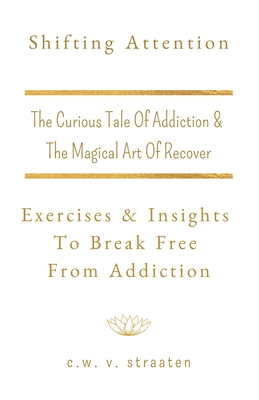 Shifting Attention: The Curious Tale Of Addiction: And The Magical Art Of Recovery - V Straaten, C W