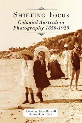 Shifting Focus: Colonial Australian Photography 1850-1920 - Maxwell, Anne (Editor), and Croci, Josephine (Editor)