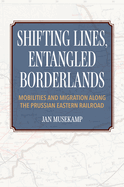 Shifting Lines, Entangled Borderlands: Mobilities and Migration Along the Prussian Eastern Railroad