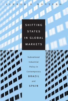 Shifting States in Global Markets: Subnational Industrial Policy in Contemporary Brazil and Spain - Montero, Alfred P