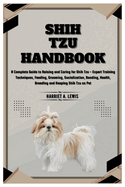 Shih Tzu Handbook: A Complete Guide to Raising and Caring for Shih Tzu - Expert Training Techniques, Feeding, Grooming, Socialization, Bonding, Health, Breeding and Keeping Shih Tzu as Pet