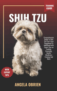 SHIH TZU Training Guide: Comprehensive Guide To Shih Tzu Care: from Puppyhood To Adulthood with Expert Tips on Feeding, Grooming, Health, Obedience Training And More