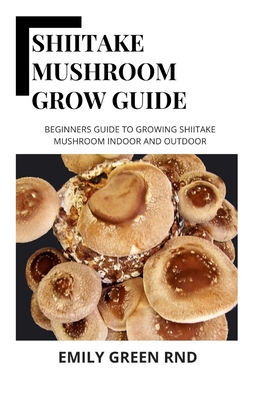 Shiitake Mushroom Grow Guide: Beginners guide to growing shiitake mushroom indoor and outdoor - Green Rnd, Emily