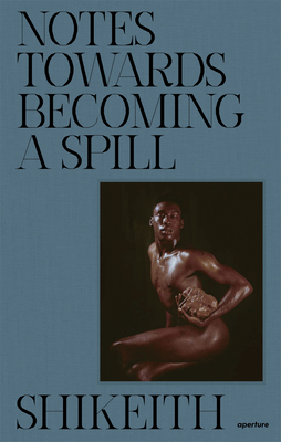Shikeith: Notes towards Becoming a Spill - Shikeith (Photographer), and Crawley, Ashon T. (Text by)