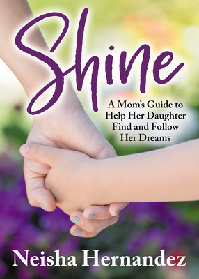 Shine: A Mom's Guide to Help Her Daughter Find and Follow Her Dreams - Hernandez, Neisha