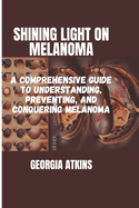 Shining Light on Melanoma: A Comprehensive Guide to Understanding, Preventing, and Conquering Melanoma