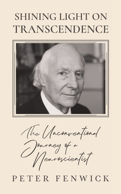 Shining Light on Transcendence: The unconventional journey of a Neuroscientist - Fenwick, Peter