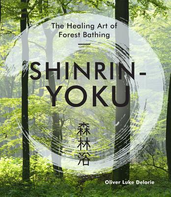 Shinrin-Yoku: The Healing Art of Forest Bathing - Delorie, Oliver Luke