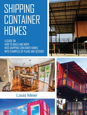 Shipping Container Homes: A Guide on How to Build and Move into Shipping Container Homes with Examples of Plans and Designs - Meier, Louis
