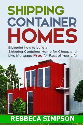Shipping container homes: blueprint how to build a shipping container home for cheap and live mortgage free for rest of your life - Simpson, Rebbeca