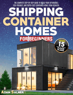 Shipping Container Homes for Beginners: The Complete Step-By-Step Guide To Build Your Affordable, Eco-Friendly, And Super-Cozy Container Home From Scratch. BONUS: Floor Plans And Design Ideas