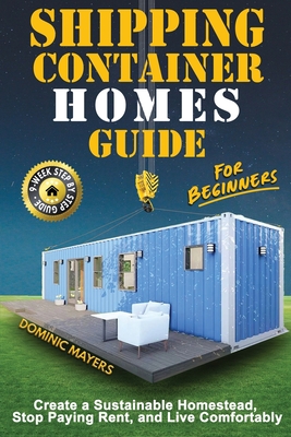 Shipping Container Homes Guide For Beginners: Create A Sustainable Homestead, Stop Paying Rent & Live Comfortably - Mayers, Dominic