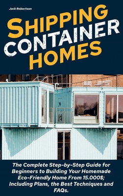 Shipping Container Homes: The Complete Step-by-Step Guide for Beginners to Building Your Homemade Eco-Friendly Home From 15.000$; Including Plans, the Best Techniques and FAQs. - Robertson, Jack