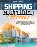 Shipping Container Homes: The Step-by-Step Ultimate and Easy Guide for Beginners to Building a Shipping Container Home Quickly For Sustainable Living, Including House Plans, Design Ideas, & Tips.