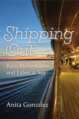 Shipping Out: Race, Performance, and Labor at Sea - Gonzalez, Anita