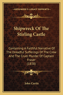 Shipwreck Of The Stirling Castle: Containing A Faithful Narrative Of The Dreadful Sufferings Of The Crew And The Cruel Murder Of Captain Fraser (1838)