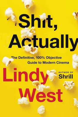 Shit, Actually: The Definitive, 100% Objective Guide to Modern Cinema - West, Lindy