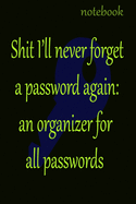 Shit I'll never forget a password again: an organizer for all passwords: Lined Notebook To Save Internet Password And Login Details, Journal Gift, 120 pages, 6x9