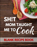 Shit Mom Taught Me to Cook: Blank Recipe Journal to Write in for Women, Food Cookbook, Document All Your Special Recipes and Notes for Your Favorite ... for Women, Wife, Mom 8.5 X 11