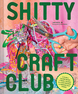 Shitty Craft Club: A Club for Gluing Beads to Trash, Talking about Our Feelings, and Making Silly Things - Reece, Sam, and Darden, Lizzie (Photographer)