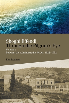 Shoghi Effendi Through the Pilgrim's Eye: Building the Administrative Order, 1922-1952 - Redman, Earl