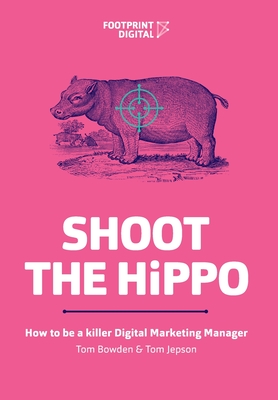 Shoot The HiPPO: How to be a killer Digital Marketing Manager - Bowden, Tom, and Jepson, Tom