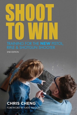 Shoot to Win: Training for the New Pistol, Rifle, and Shotgun Shooter - Cheng, Chris, and Pavlich, Katie (Foreword by)