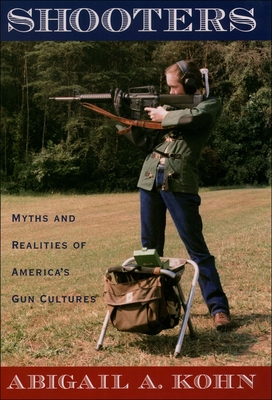 Shooters: Myths and Realities of America's Gun Cultures - Kohn, Abigail a