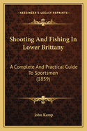 Shooting and Fishing in Lower Brittany. a Complete and Practical Guide to Sportsmen