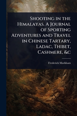 Shooting in the Himalayas. A Journal of Sporting Adventures and Travel in Chinese Tartary, Ladac, Thibet, Cashmere, &c - Markham, Frederick