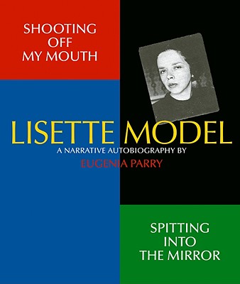 Shooting Off My Mouth Spitting Into the Mirror: Lisette Model, a Narrative Autobiography: By Eugenia Parry - Model, Lisette (Photographer), and Heiting, Manfred (Editor)
