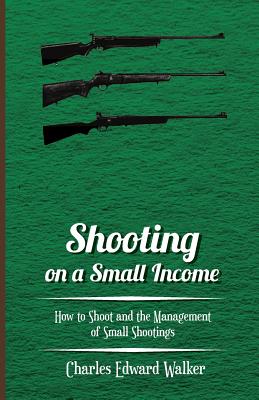 Shooting on a Small Income - How to Shoot and the Management of Small Shootings - Walker, Charles Edward