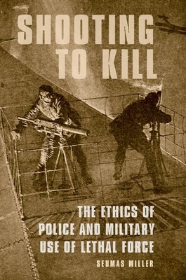 Shooting to Kill: The Ethics of Police and Military Use of Lethal Force - Miller, Seumas