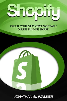 Shopify - How To Make Money Online: (Selling Online)- Create Your Very Own Profitable Online Business Empire! - Walker, Jonathan S