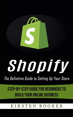 Shopify: The Definitive Guide to Setting Up Your Store (Step-by-step Guide for Beginners to Build Your Online Business) - Booker, Kirsten