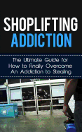 Shoplifting Addiction: The Ultimate Guide for How to Finally Overcome an Addiction to Stealing