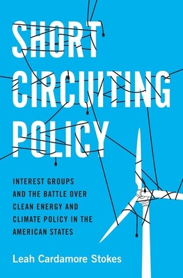 Short Circuiting Policy: Interest Groups and the Battle Over Clean Energy and Climate Policy in the American States - Stokes, Leah Cardamore