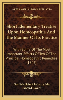 Short Elementary Treatise Upon Homeopathia and the Manner of Its Practice: With Some of the Most Important Effects of Ten of the Principal Homeopathic Remedies (1845) - Jahr, Gottlieb Heinrich Georg, and Bayard, Edward (Translated by)