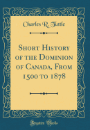 Short History of the Dominion of Canada, from 1500 to 1878 (Classic Reprint)