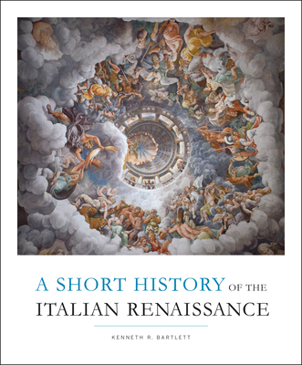 Short History of the Italian Renaissance - Bartlett, Kenneth R