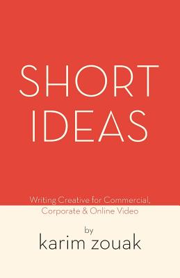 Short Ideas: Writing Creative for Commercial, Corporate & Online Video - Zouak, Karim