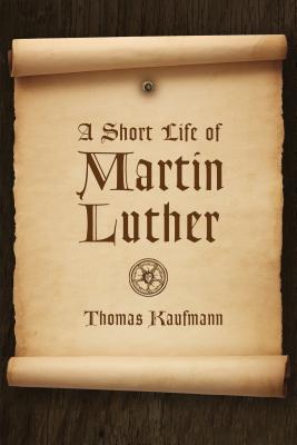 Short Life of Martin Luther - Kaufmann, Thomas, and Krey, Peter D S (Translated by)