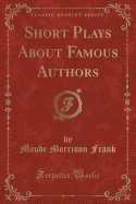 Short Plays about Famous Authors (Classic Reprint)