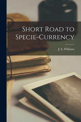 Short Road to Specie-currency [microform] - Williams, J E (John Earl) 1804-1877 (Creator)