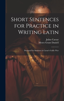 Short Sentences for Practice in Writing Latin: Designed for Students in Csar's Gallic War - Daniell, Moses Grant, and Caesar, Julius