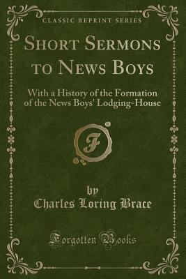 Short Sermons to News Boys: With a History of the Formation of the News Boys' Lodging-House (Classic Reprint) - Brace, Charles Loring