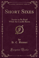 Short Sixes: Stories to Be Read While the Candle Burns (Classic Reprint)