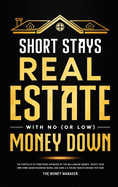 Short Stays Real Estate with No (or Low) Money Down: The Portfolio of Strategies Approved by Top Millionaire Agents. Create Your Own Home-Based Business Model and Earn a 6-Figure Passive Income per Year