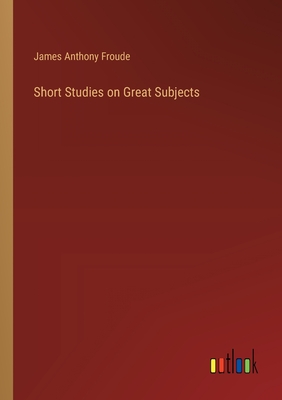 Short Studies on Great Subjects - Froude, James Anthony